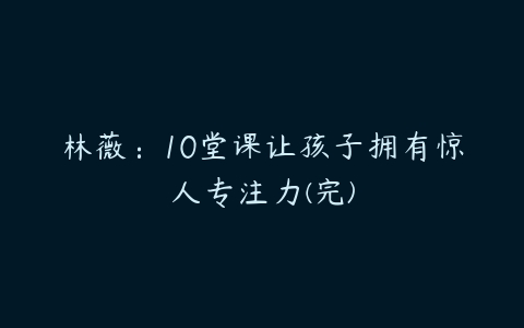 林薇：10堂课让孩子拥有惊人专注力(完)-51自学联盟