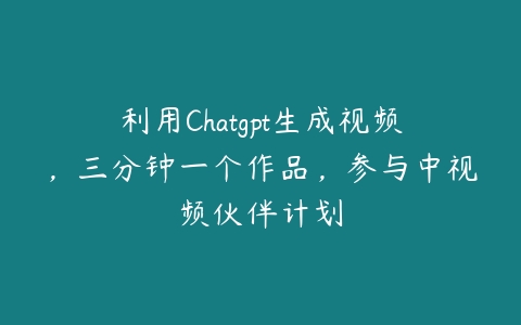 利用Chatgpt生成视频，三分钟一个作品，参与中视频伙伴计划-51自学联盟