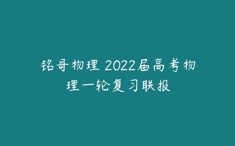 铭哥物理 2022届高考物理一轮复习联报-51自学联盟