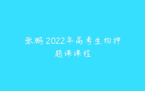 张鹏 2022年高考生物押题课课程-51自学联盟