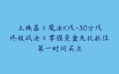 王焕昌《魔法K线-30分线终极战法》掌握变盘先机抓住第一时间买点-51自学联盟