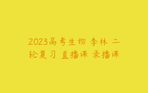 2023高考生物 李林 二轮复习 直播课 录播课-51自学联盟