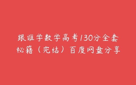 跟谁学数学高考130分全套秘籍（完结）百度网盘分享-51自学联盟