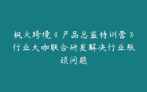 枫火跨境《产品总监特训营》行业大咖联合研发解决行业瓶颈问题-51自学联盟