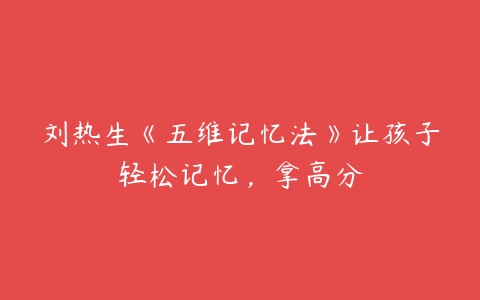 刘热生《五维记忆法》让孩子轻松记忆，拿高分-51自学联盟