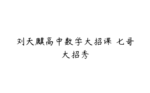 刘天麒高中数学大招课 七哥大招秀-51自学联盟