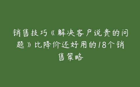 销售技巧《解决客户说贵的问题》比降价还好用的18个销售策略-51自学联盟