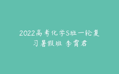 2022高考化学S班一轮复习暑假班 李霄君-51自学联盟