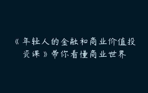 《年轻人的金融和商业价值投资课》带你看懂商业世界-51自学联盟