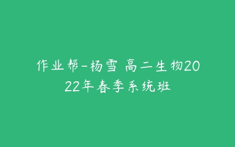 作业帮-杨雪 高二生物2022年春季系统班-51自学联盟