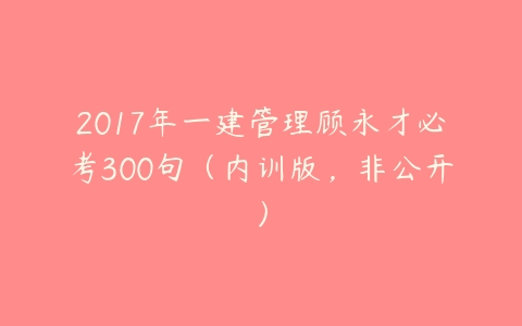 2017年一建管理顾永才必考300句（内训版，非公开）-51自学联盟