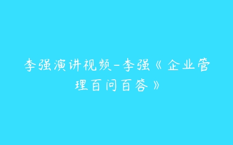 李强演讲视频-李强《企业管理百问百答》-51自学联盟