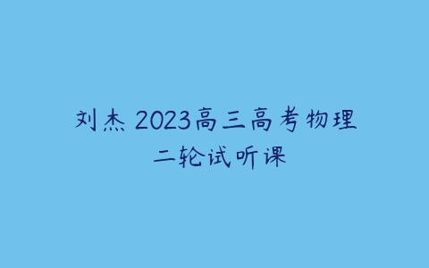 刘杰 2023高三高考物理 二轮试听课-51自学联盟