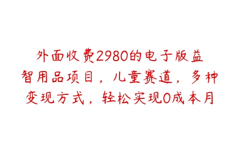 外面收费2980的电子版益智用品项目，儿童赛道，多种变现方式，轻松实现0成本月入过万【揭秘】-51自学联盟