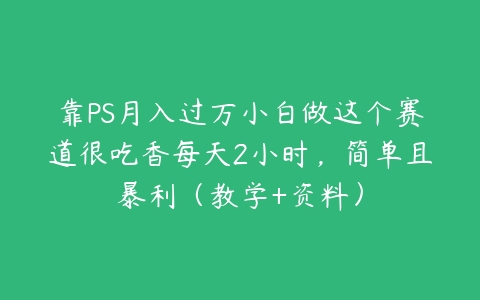 靠PS月入过万小白做这个赛道很吃香每天2小时，简单且暴利（教学+资料）-51自学联盟