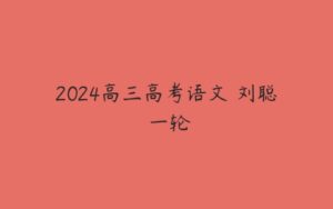 2024高三高考语文 刘聪 一轮-51自学联盟