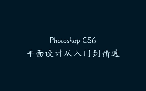 Photoshop CS6平面设计从入门到精通课程资源下载