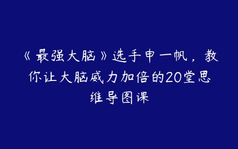 《最强大脑》选手申一帆，教你让大脑威力加倍的20堂思维导图课-51自学联盟