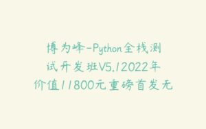 博为峰-Python全栈测试开发班V5.12022年价值11800元重磅首发无秘包更新阶段七-51自学联盟
