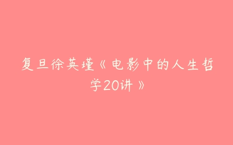 复旦徐英瑾《电影中的人生哲学20讲》-51自学联盟