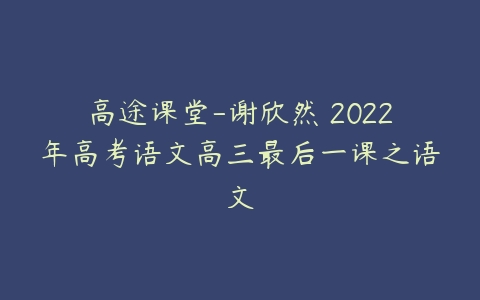 高途课堂-谢欣然 2022年高考语文高三最后一课之语文-51自学联盟