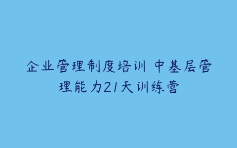 企业管理制度培训 中基层管理能力21天训练营-51自学联盟