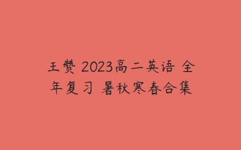 王赞 2023高二英语 全年复习 暑秋寒春合集-51自学联盟