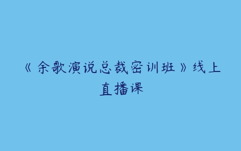 《余歌演说总裁密训班》线上直播课-51自学联盟