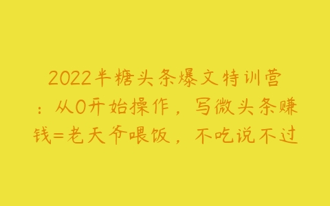 2022半糖头条爆文特训营：从0开始操作，写微头条赚钱=老天爷喂饭，不吃说不过去（16节课时）-51自学联盟