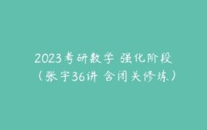 2023考研数学 强化阶段（张宇36讲 含闭关修炼）-51自学联盟