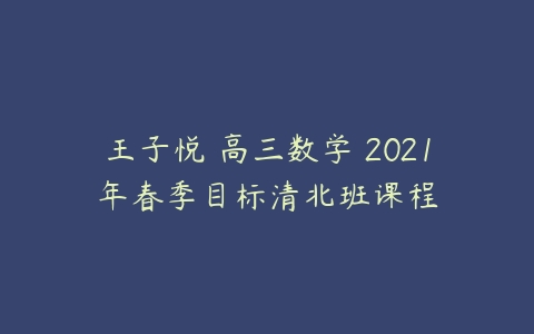 王子悦 高三数学 2021年春季目标清北班课程-51自学联盟