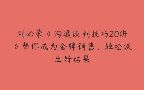 刘必荣《沟通谈判技巧20讲》帮你成为金牌销售，轻松谈出好结果-51自学联盟