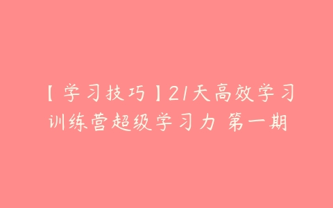 【学习技巧】21天高效学习训练营超级学习力 第一期-51自学联盟