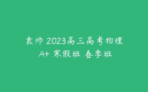 袁帅 2023高三高考物理 A+ 寒假班 春季班-51自学联盟