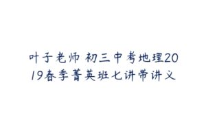 叶子老师 初三中考地理2019春季菁英班七讲带讲义-51自学联盟