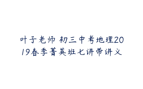 叶子老师 初三中考地理2019春季菁英班七讲带讲义-51自学联盟