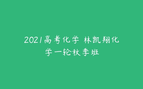 2021高考化学 林凯翔化学一轮秋季班-51自学联盟