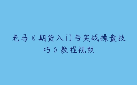 老马《期货入门与实战操盘技巧》教程视频-51自学联盟