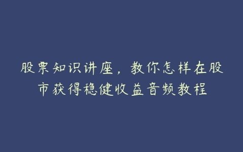 股票知识讲座，教你怎样在股市获得稳健收益音频教程-51自学联盟