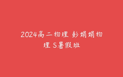 2024高二物理 彭娟娟物理 S暑假班-51自学联盟