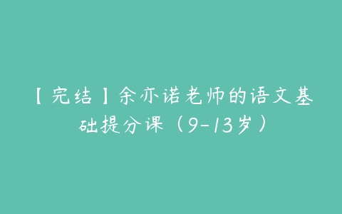 【完结】余亦诺老师的语文基础提分课（9-13岁）-51自学联盟