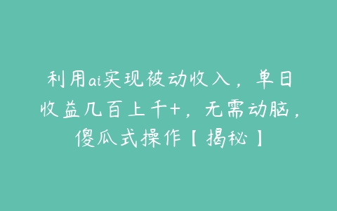 利用ai实现被动收入，单日收益几百上千+，无需动脑，傻瓜式操作【揭秘】-51自学联盟