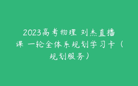 2023高考物理 刘杰直播课 一轮全体系规划学习卡（规划服务）-51自学联盟