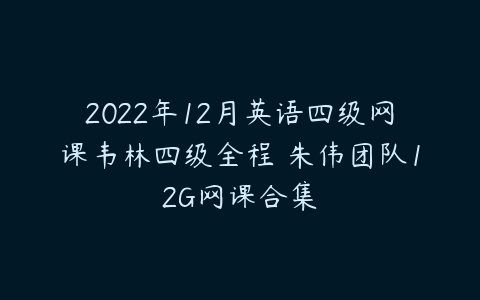 2022年12月英语四级网课韦林四级全程 朱伟团队12G网课合集-51自学联盟