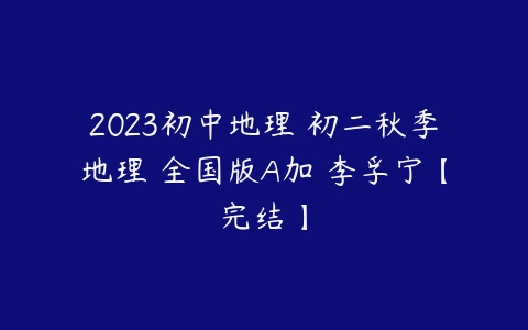 2023初中地理 初二秋季地理 全国版A加 李孚宁【完结】-51自学联盟