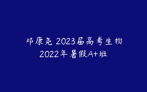 邓康尧 2023届高考生物2022年暑假A+班-51自学联盟