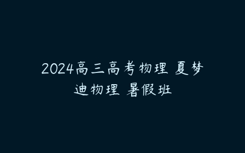 2024高三高考物理 夏梦迪物理 暑假班-51自学联盟