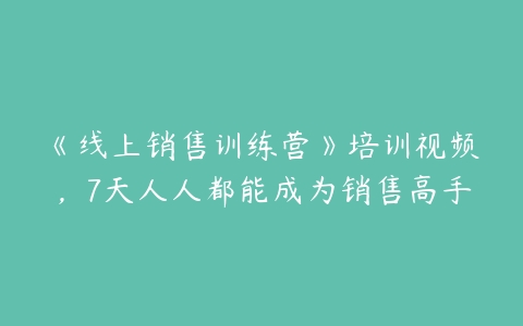 《线上销售训练营》培训视频，7天人人都能成为销售高手-51自学联盟