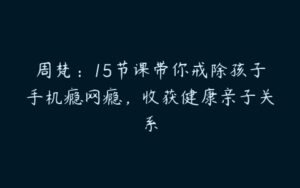 周梵：15节课带你戒除孩子手机瘾网瘾，收获健康亲子关系-51自学联盟