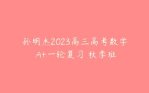 孙明杰2023高三高考数学 A+一轮复习 秋季班-51自学联盟